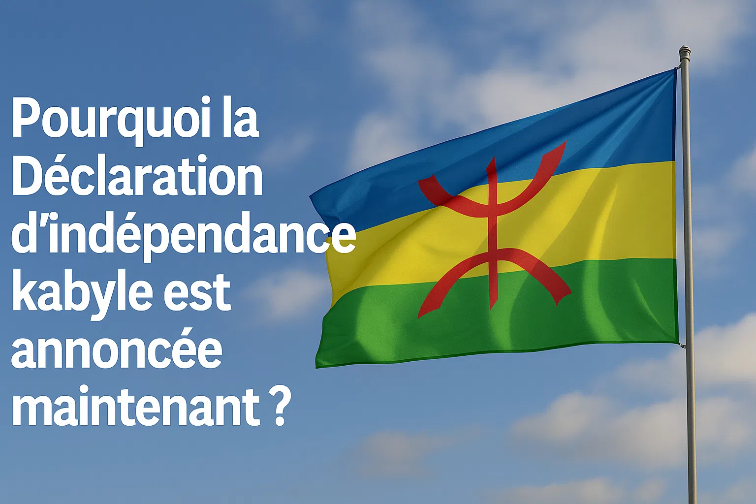 Drapeau kabyle flottant dans le ciel, accompagné du texte “Pourquoi la Déclaration d’indépendance kabyle est annoncée maintenant ?”.